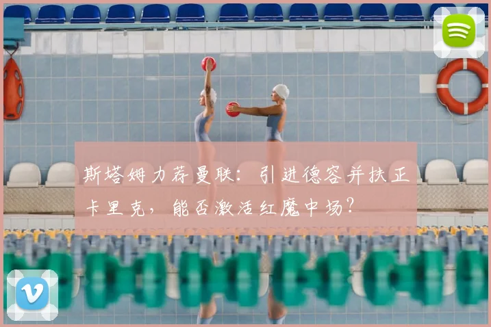 斯塔姆力荐曼联：引进德容并扶正卡里克，能否激活红魔中场？