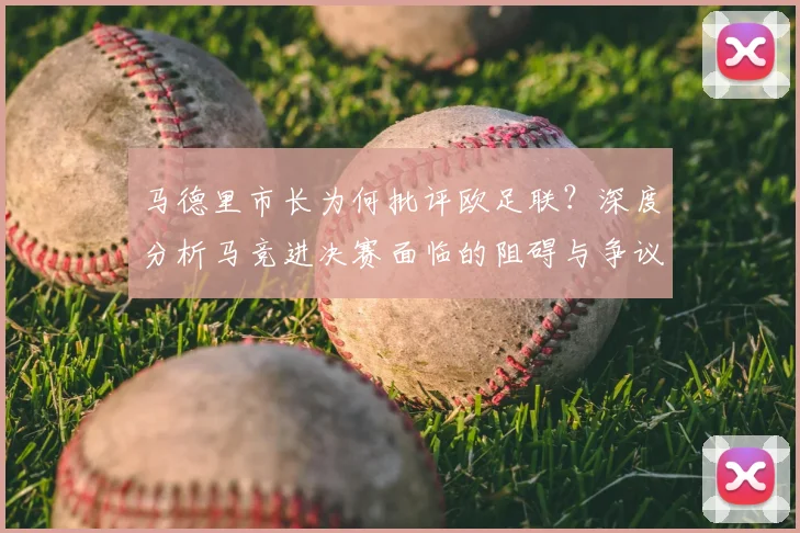 马德里市长为何批评欧足联？深度分析马竞进决赛面临的阻碍与争议