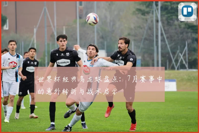 世界杯经典乌龙球盘点：7月赛事中的意外转折与战术启示