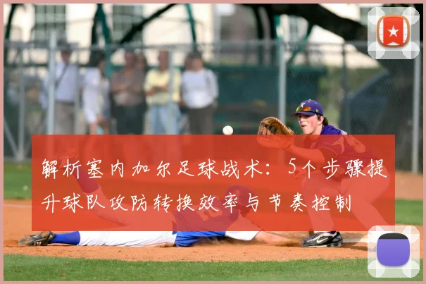 解析塞内加尔足球战术：5个步骤提升球队攻防转换效率与节奏控制