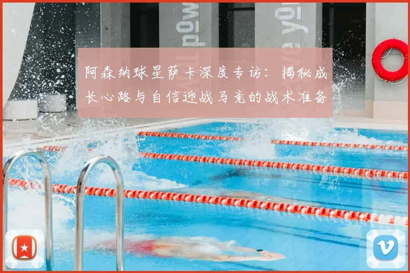 阿森纳球星萨卡深度专访：揭秘成长心路与自信迎战马竞的战术准备