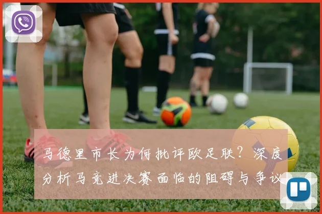 马德里市长为何批评欧足联？深度分析马竞进决赛面临的阻碍与争议