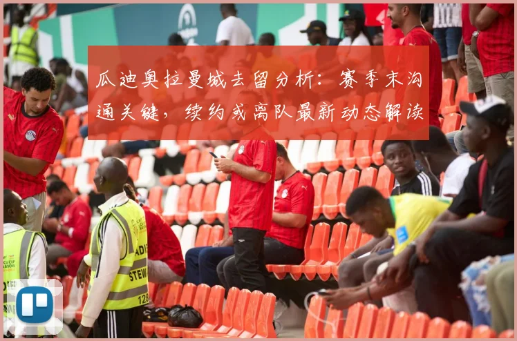 瓜迪奥拉曼城去留分析：赛季末沟通关键，续约或离队最新动态解读