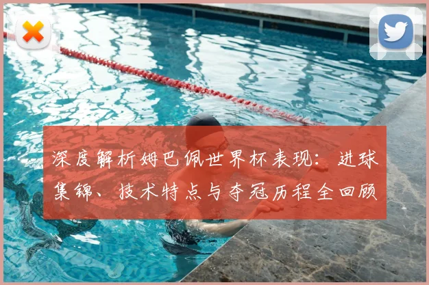 深度解析姆巴佩世界杯表现：进球集锦、技术特点与夺冠历程全回顾