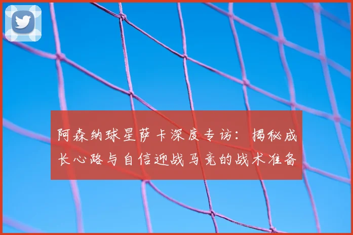 阿森纳球星萨卡深度专访：揭秘成长心路与自信迎战马竞的战术准备