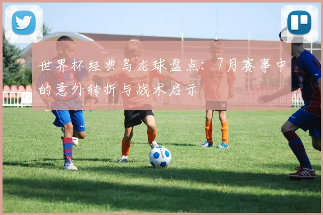 世界杯经典乌龙球盘点：7月赛事中的意外转折与战术启示