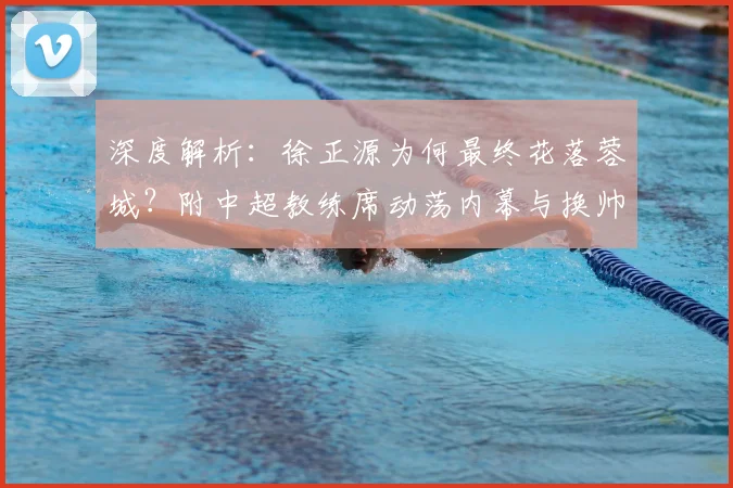 深度解析：徐正源为何最终花落蓉城？附中超教练席动荡内幕与换帅指南