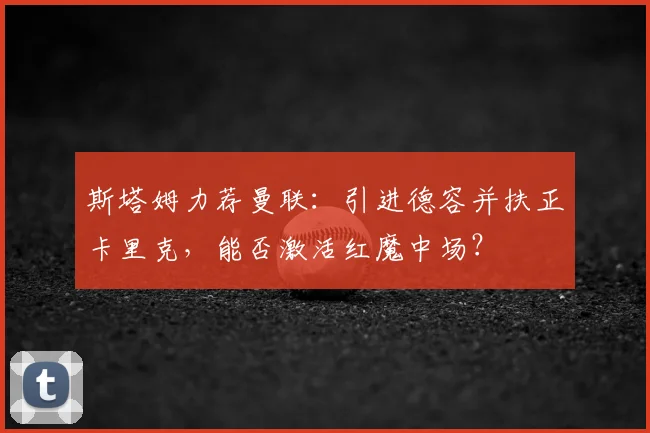 斯塔姆力荐曼联：引进德容并扶正卡里克，能否激活红魔中场？