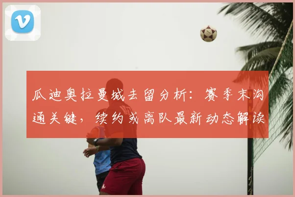 瓜迪奥拉曼城去留分析:赛季末沟通关键,续约或离队最新动态解读