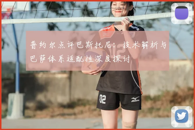 普约尔点评巴斯托尼：技术解析与巴萨体系适配性深度探讨
